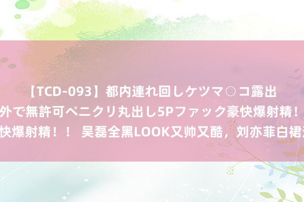 【TCD-093】都内連れ回しケツマ○コ露出 ド変態ニューハーフ野外で無許可ペニクリ丸出し5Pファック豪快爆射精！！ 吴磊全黑LOOK又帅又酷，刘亦菲白裙造型仙气优雅