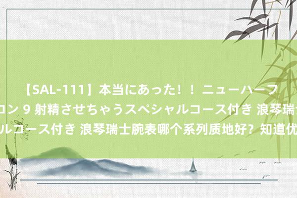 【SAL-111】本当にあった！！ニューハーフ御用達 性感エステサロン 9 射精させちゃうスペシャルコース付き 浪琴瑞士腕表哪个系列质地好？知道优质品系