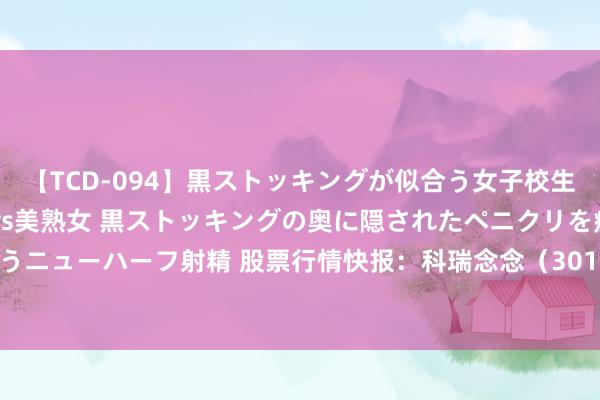 【TCD-094】黒ストッキングが似合う女子校生は美脚ニューハーフ 5 vs美熟女 黒ストッキングの奥に隠されたペニクリを痴女教師が狙うニューハーフ射精 股票行情快报：科瑞念念（301314）7月23日主力资金净卖出354.04万元