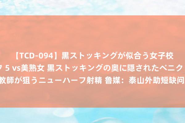 【TCD-094】黒ストッキングが似合う女子校生は美脚ニューハーフ 5 vs美熟女 黒ストッキングの奥に隠されたペニクリを痴女教師が狙うニューハーフ射精 鲁媒：泰山外助短缺问题正慢慢经管 新援马塞尔首秀发扬合格