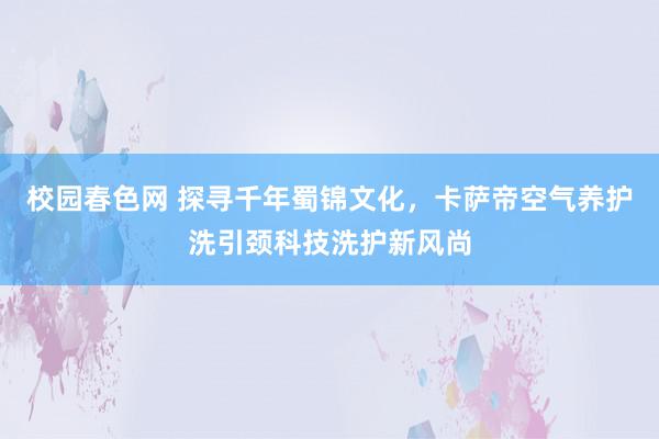 校园春色网 探寻千年蜀锦文化，卡萨帝空气养护洗引颈科技洗护新风尚