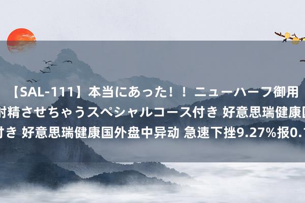 【SAL-111】本当にあった！！ニューハーフ御用達 性感エステサロン 9 射精させちゃうスペシャルコース付き 好意思瑞健康国外盘中异动 急速下挫9.27%报0.137港元