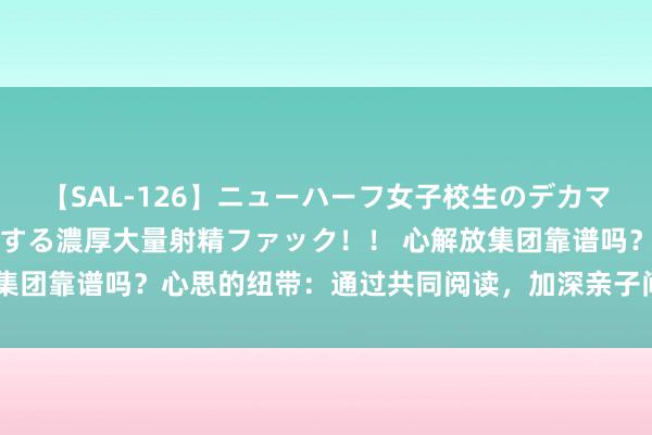 【SAL-126】ニューハーフ女子校生のデカマラが生穿きブルマを圧迫する濃厚大量射精ファック！！ 心解放集团靠谱吗？心思的纽带：通过共同阅读，加深亲子间的心思忖度