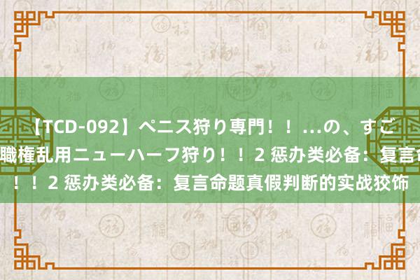 【TCD-092】ペニス狩り専門！！…の、すごい痴女万引きGメン達の職権乱用ニューハーフ狩り！！2 惩办类必备：复言命题真假判断的实战狡饰