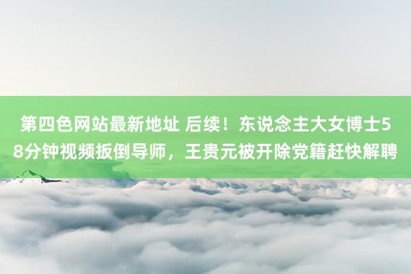 第四色网站最新地址 后续！东说念主大女博士58分钟视频扳倒导师，王贵元被开除党籍赶快解聘