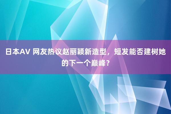 日本AV 网友热议赵丽颖新造型，短发能否建树她的下一个巅峰？