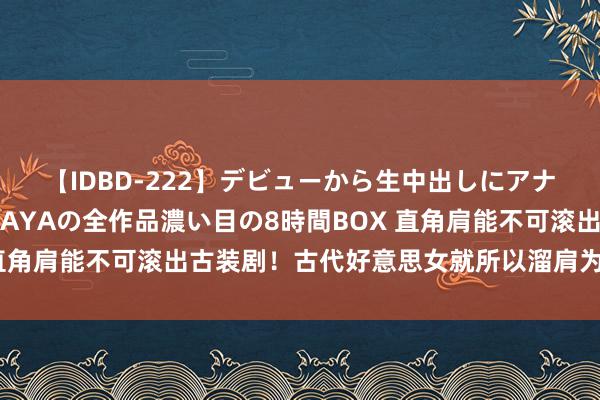 【IDBD-222】デビューから生中出しにアナルまで！最強の芸能人AYAの全作品濃い目の8時間BOX 直角肩能不可滚出古装剧！古代好意思女就所以溜肩为好意思的