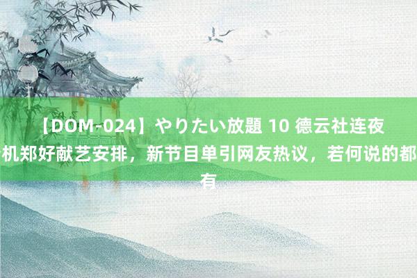 【DOM-024】やりたい放題 10 德云社连夜转机郑好献艺安排，新节目单引网友热议，若何说的都有