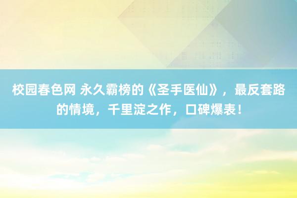 校园春色网 永久霸榜的《圣手医仙》，最反套路的情境，千里淀之作，口碑爆表！