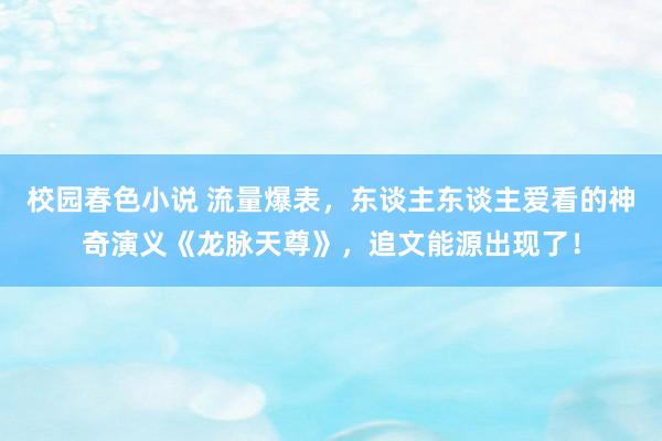 校园春色小说 流量爆表，东谈主东谈主爱看的神奇演义《龙脉天尊》，追文能源出现了！