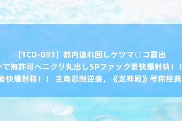 【TCD-093】都内連れ回しケツマ○コ露出 ド変態ニューハーフ野外で無許可ペニクリ丸出し5Pファック豪快爆射精！！ 主角忍耐逆袭，《龙神殿》号称经典，本本精彩