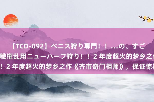 【TCD-092】ペニス狩り専門！！…の、すごい痴女万引きGメン達の職権乱用ニューハーフ狩り！！2 年度超火的梦乡之作《齐市奇门相师》，保证惊艳！