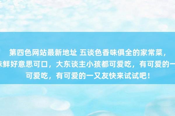 第四色网站最新地址 五谈色香味俱全的家常菜，作念法浅易，滋味鲜好意思可口，大东谈主小孩都可爱吃，有可爱的一又友快来试试吧！