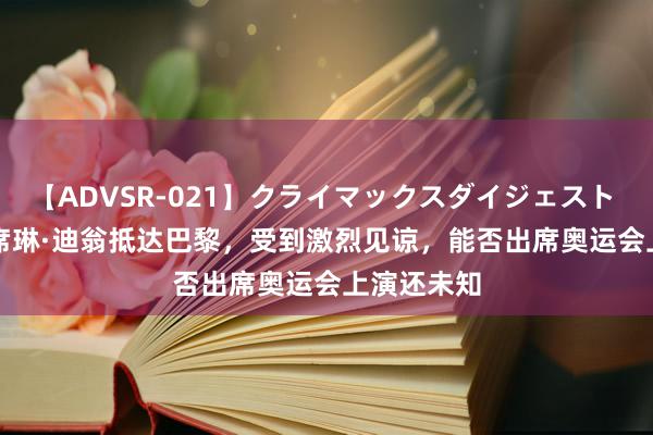 【ADVSR-021】クライマックスダイジェスト 姦鬼 ’10 席琳·迪翁抵达巴黎，受到激烈见谅，能否出席奥运会上演还未知