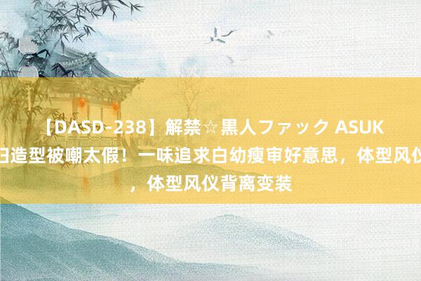 【DASD-238】解禁☆黒人ファック ASUKA 杨幂农妇造型被嘲太假！一味追求白幼瘦审好意思，体型风仪背离变装