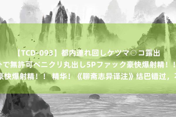 【TCD-093】都内連れ回しケツマ○コ露出 ド変態ニューハーフ野外で無許可ペニクリ丸出し5Pファック豪快爆射精！！ 精华！《聊斋志异译注》结巴错过，不看太可惜！