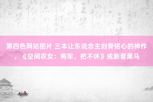 第四色网站图片 三本让东说念主刻骨铭心的神作，《空间农女：将军，把不休》成新晋黑马