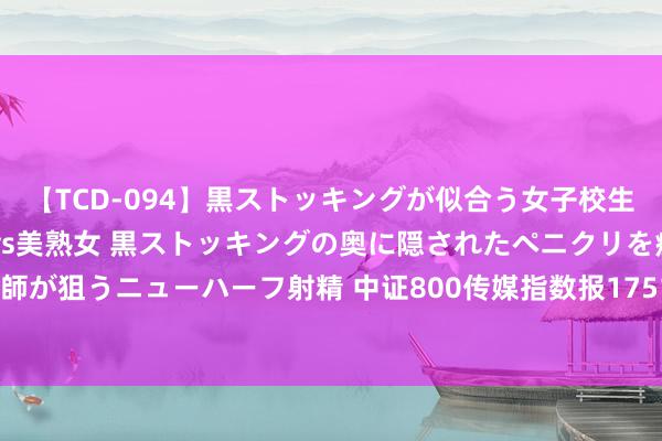 【TCD-094】黒ストッキングが似合う女子校生は美脚ニューハーフ 5 vs美熟女 黒ストッキングの奥に隠されたペニクリを痴女教師が狙うニューハーフ射精 中证800传媒指数报1751.34点，前十大权重包含分众传媒等