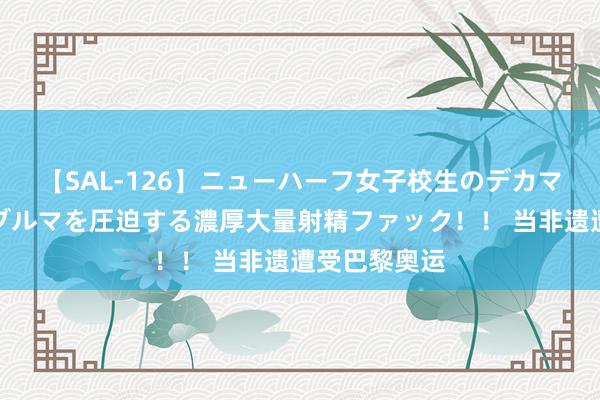 【SAL-126】ニューハーフ女子校生のデカマラが生穿きブルマを圧迫する濃厚大量射精ファック！！ 当非遗遭受巴黎奥运