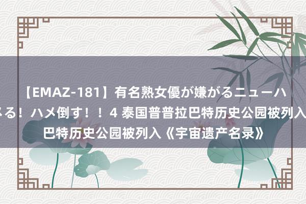 【EMAZ-181】有名熟女優が嫌がるニューハーフをガチでハメる！ハメ倒す！！4 泰国普普拉巴特历史公园被列入《宇宙遗产名录》