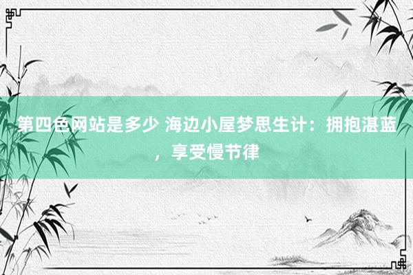 第四色网站是多少 海边小屋梦思生计：拥抱湛蓝，享受慢节律