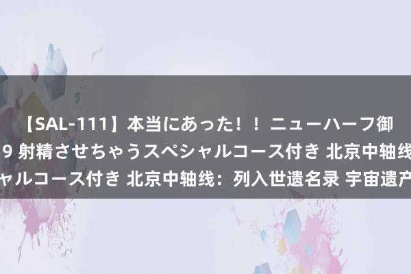 【SAL-111】本当にあった！！ニューハーフ御用達 性感エステサロン 9 射精させちゃうスペシャルコース付き 北京中轴线：列入世遗名录 宇宙遗产