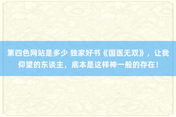 第四色网站是多少 独家好书《国医无双》，让我仰望的东谈主，底本是这样神一般的存在！