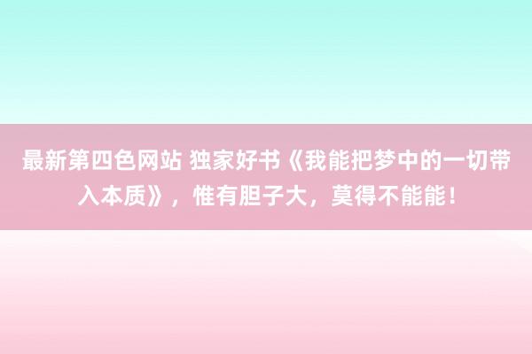 最新第四色网站 独家好书《我能把梦中的一切带入本质》，惟有胆子大，莫得不能能！