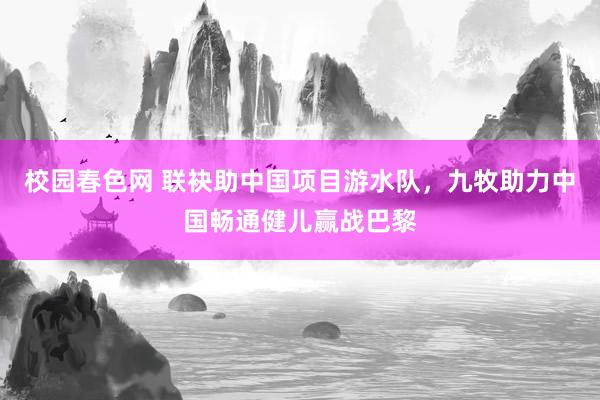 校园春色网 联袂助中国项目游水队，九牧助力中国畅通健儿赢战巴黎