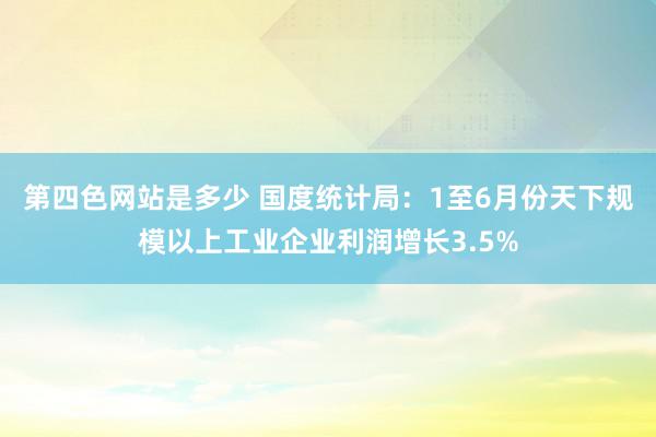 第四色网站是多少 国度统计局：1至6月份天下规模以上工业企业利润增长3.5%