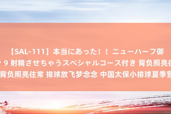 【SAL-111】本当にあった！！ニューハーフ御用達 性感エステサロン 9 射精させちゃうスペシャルコース付き 背负照亮往常 排球放飞梦念念 中国太保小排球夏季营在漳州火热起程