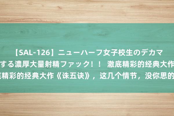 【SAL-126】ニューハーフ女子校生のデカマラが生穿きブルマを圧迫する濃厚大量射精ファック！！ 澈底精彩的经典大作《诛五诀》，这几个情节，没你思的这样绵薄