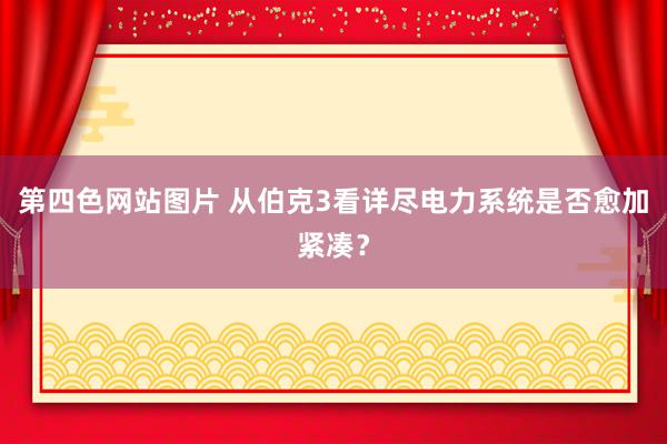 第四色网站图片 从伯克3看详尽电力系统是否愈加紧凑？