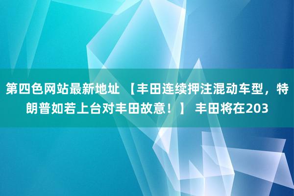 第四色网站最新地址 【丰田连续押注混动车型，特朗普如若上台对丰田故意！】 丰田将在203