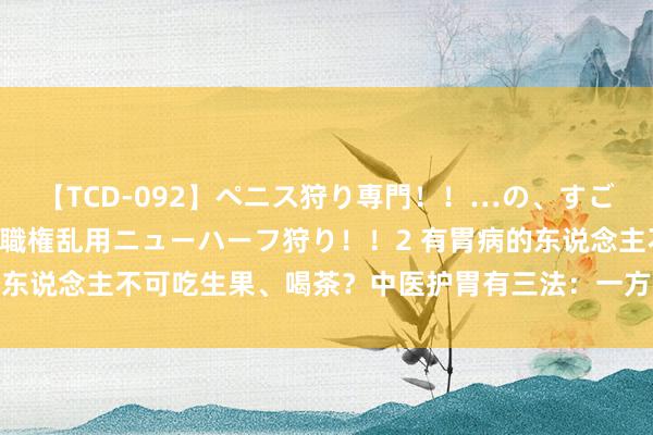 【TCD-092】ペニス狩り専門！！…の、すごい痴女万引きGメン達の職権乱用ニューハーフ狩り！！2 有胃病的东说念主不可吃生果、喝茶？中医护胃有三法：一方、一茶、一风尚