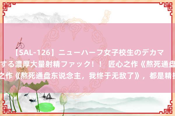 【SAL-126】ニューハーフ女子校生のデカマラが生穿きブルマを圧迫する濃厚大量射精ファック！！ 匠心之作《熬死通盘东说念主，我终于无敌了》，都是精挑细选之作