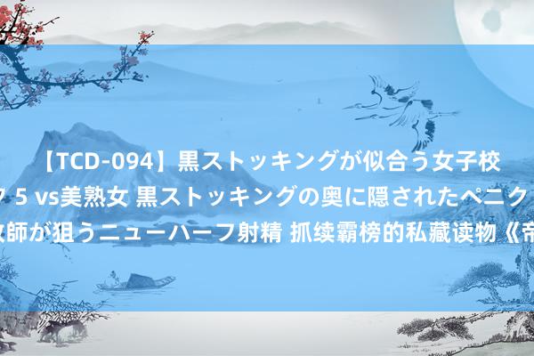 【TCD-094】黒ストッキングが似合う女子校生は美脚ニューハーフ 5 vs美熟女 黒ストッキングの奥に隠されたペニクリを痴女教師が狙うニューハーフ射精 抓续霸榜的私藏读物《帝女无疆》，超甜对白，撩妹指南无疑了！