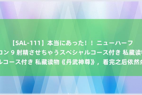 【SAL-111】本当にあった！！ニューハーフ御用達 性感エステサロン 9 射精させちゃうスペシャルコース付き 私藏读物《丹武神尊》，看完之后依然余味无穷