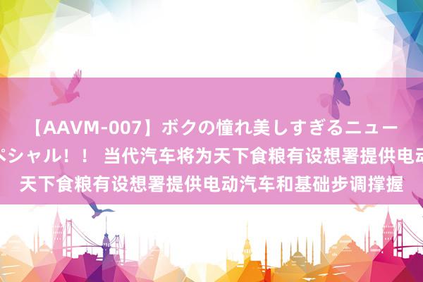 【AAVM-007】ボクの憧れ美しすぎるニューハーフ4時間18人スペシャル！！ 当代汽车将为天下食粮有设想署提供电动汽车和基础步调撑握