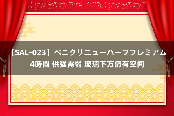 【SAL-023】ペニクリニューハーフプレミアム4時間 供强需弱 玻璃下方仍有空间