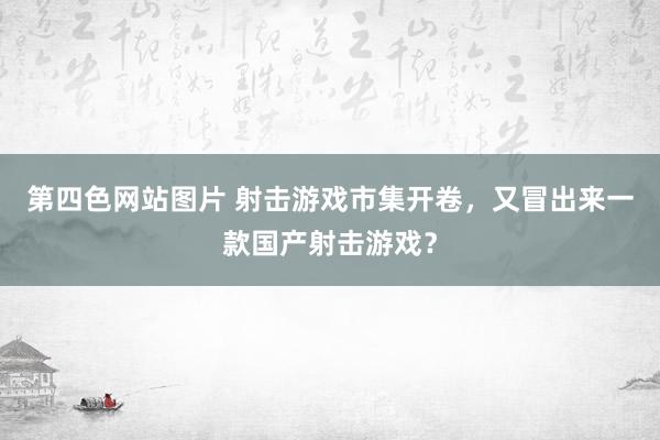 第四色网站图片 射击游戏市集开卷，又冒出来一款国产射击游戏？