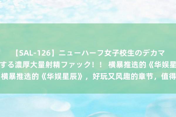 【SAL-126】ニューハーフ女子校生のデカマラが生穿きブルマを圧迫する濃厚大量射精ファック！！ 横暴推选的《华娱星辰》，好玩又风趣的章节，值得N刷！