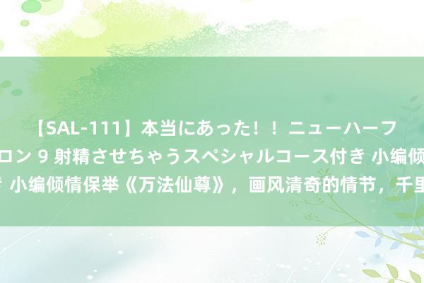 【SAL-111】本当にあった！！ニューハーフ御用達 性感エステサロン 9 射精させちゃうスペシャルコース付き 小编倾情保举《万法仙尊》，画风清奇的情节，千里淀之作，口碑爆表！