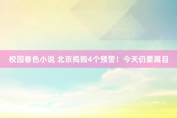 校园春色小说 北京捣毁4个预警！今天仍要属目