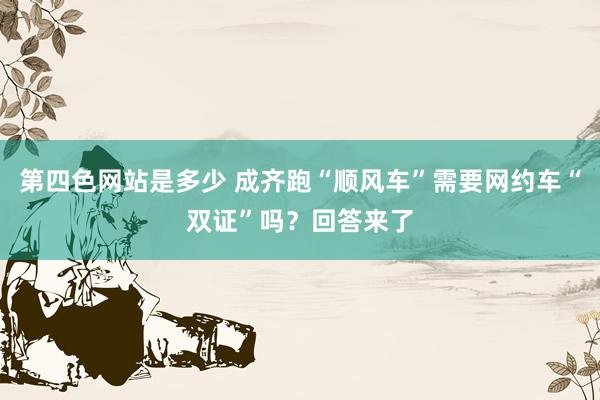 第四色网站是多少 成齐跑“顺风车”需要网约车“双证”吗？回答来了