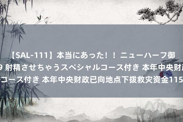 【SAL-111】本当にあった！！ニューハーフ御用達 性感エステサロン 9 射精させちゃうスペシャルコース付き 本年中央财政已向地点下拨救灾资金115亿元