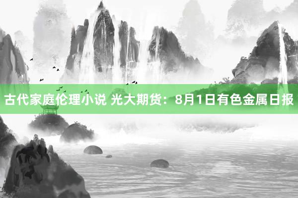 古代家庭伦理小说 光大期货：8月1日有色金属日报