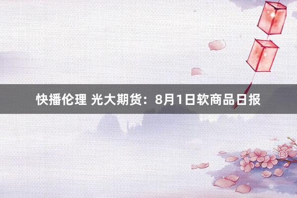 快播伦理 光大期货：8月1日软商品日报