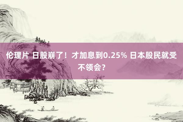 伦理片 日股崩了！才加息到0.25% 日本股民就受不领会？