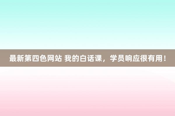 最新第四色网站 我的白话课，学员响应很有用！